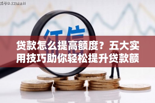 会东贷款怎么提高额度？五大实用技巧助你轻松提升贷款额度