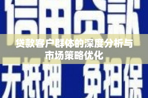 会东贷款客户群体的深度分析与市场策略优化