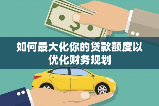 会东如何最大化你的贷款额度以优化财务规划