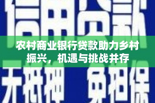 会东农村商业银行贷款助力乡村振兴，机遇与挑战并存
