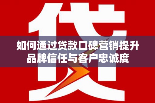 会东如何通过贷款口碑营销提升品牌信任与客户忠诚度