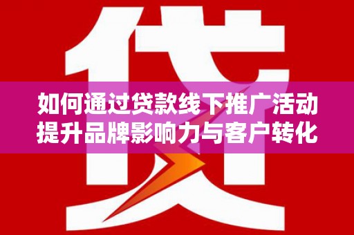 会东如何通过贷款线下推广活动提升品牌影响力与客户转化率