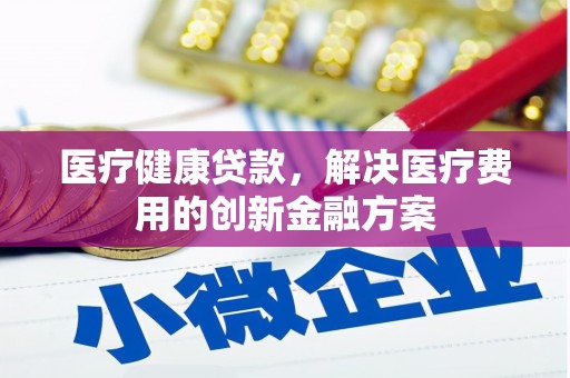会东医疗健康贷款，解决医疗费用的创新金融方案
