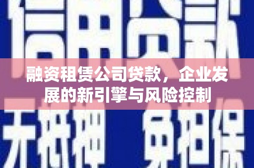 会东融资租赁公司贷款，企业发展的新引擎与风险控制