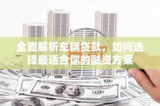 会东全面解析车辆贷款，如何选择最适合你的融资方案