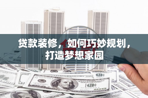 会东贷款装修，如何巧妙规划，打造梦想家园