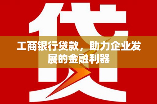 会东工商银行贷款，助力企业发展的金融利器