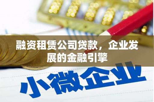 会东融资租赁公司贷款，企业发展的金融引擎