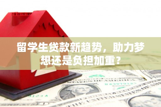 会东留学生贷款新趋势，助力梦想还是负担加重？